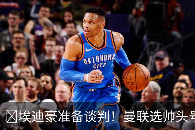 ​埃迪豪准备谈判！曼联选帅头号目标浮现