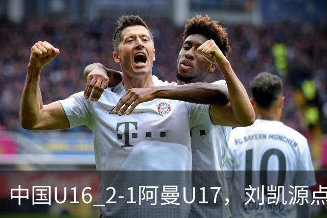 中国U16 2-1阿曼U17，刘凯源点射&染红，彭显宸建功