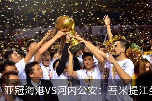 亚冠海港VS河内公安：吾米提江坐镇 刘祝润出击 6大外援领衔中轴线