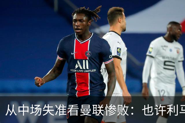 从中场失准看曼联惨败：也许利马的批评真是对的
