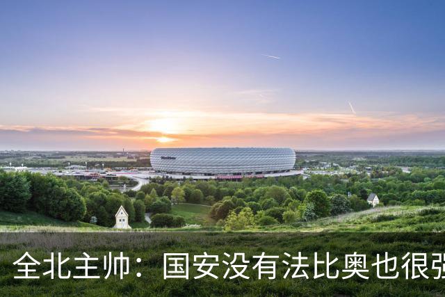 全北主帅：国安没有法比奥也很强，他们上场进了4球完成逆转