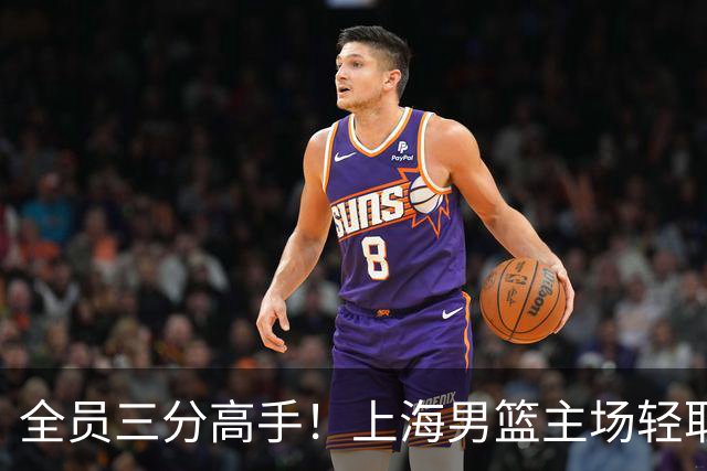 全员三分高手！上海男篮主场轻取广东