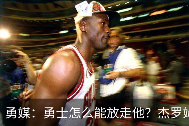 勇媒：勇士怎么能放走他？杰罗姆场均34.7分领跑联盟