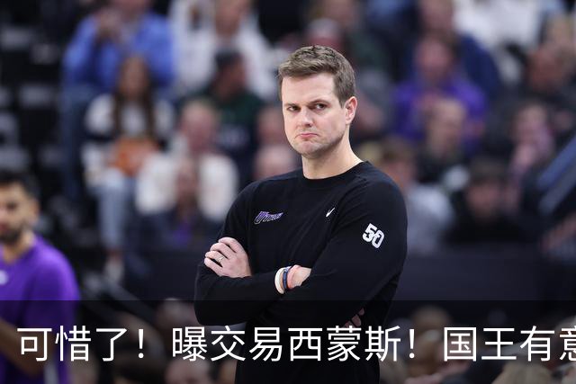 可惜了！曝交易西蒙斯！国王有意签约50分先生