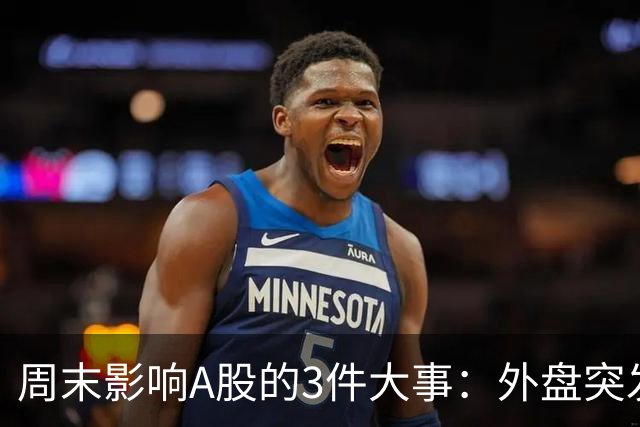 周末影响A股的3件大事：外盘突发利空！反弹行情不会一帆风顺！