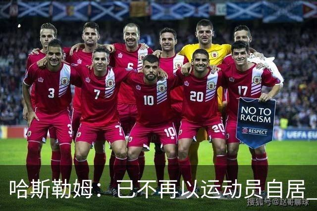 哈斯勒姆：已不再以运动员自居 更愿先介绍自己为迈阿密做的贡献