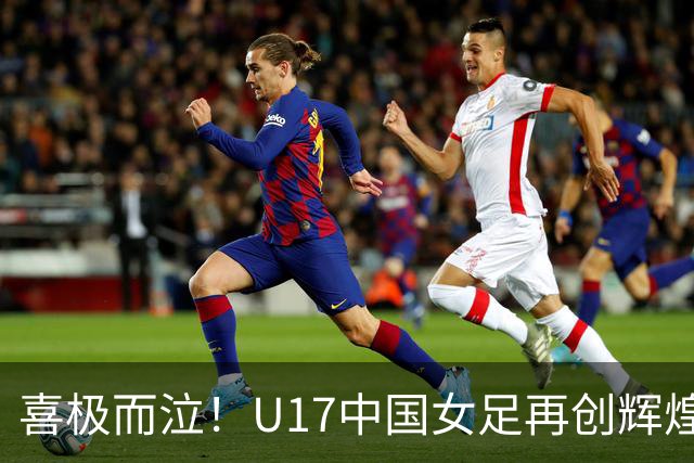 喜极而泣！U17中国女足再创辉煌，点球大战4-3，首进世界杯8强！