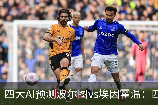 四大AI预测波尔图vs埃因霍温：四家一致看好主胜