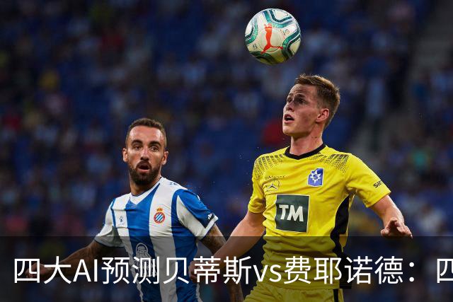 四大AI预测贝蒂斯vs费耶诺德：四家均看好主胜，重点关注2比1