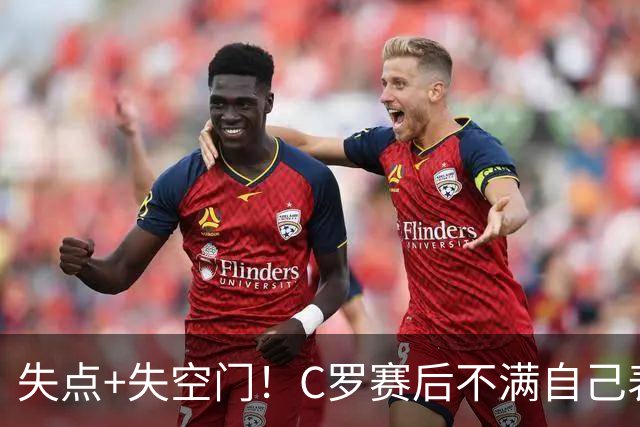 失点+失空门！C罗赛后不满自己表现摇头苦笑，主帅澳波上前安慰