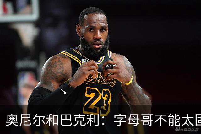 奥尼尔&巴克利：字母哥不能太固执&要更无私一些 他要信任队友