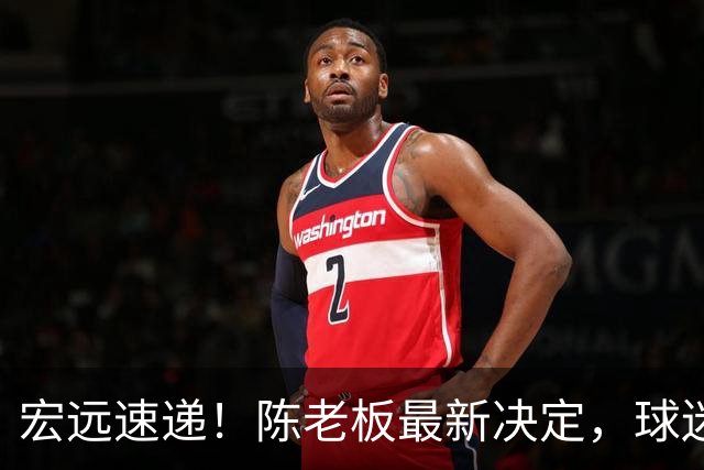 宏远速递！陈老板最新决定，球迷呼吁锋雨回归，胡明轩亚帅重要消息！