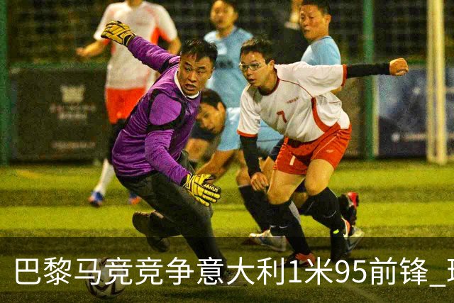 巴黎马竞竞争意大利1米95前锋 球员被标价5000万