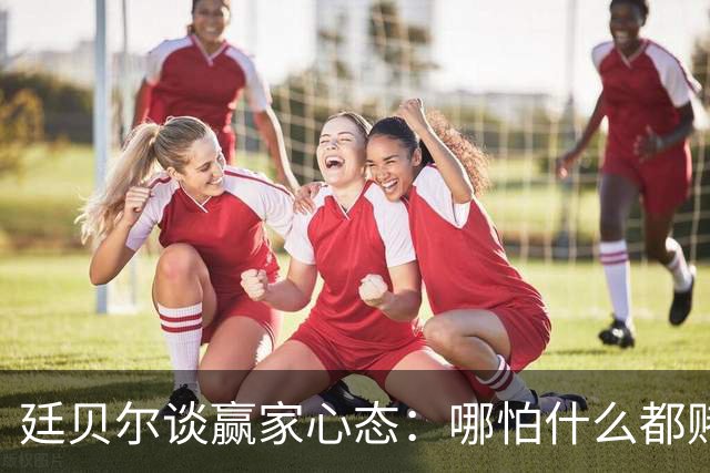 廷贝尔谈赢家心态：哪怕什么都赌不上，你也想赢