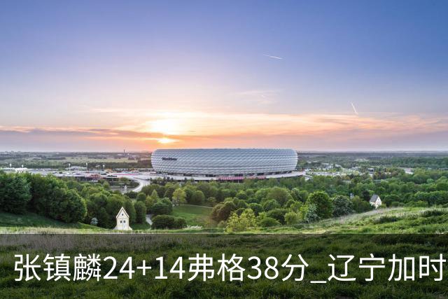 张镇麟24+14弗格38分 辽宁加时险胜吉林