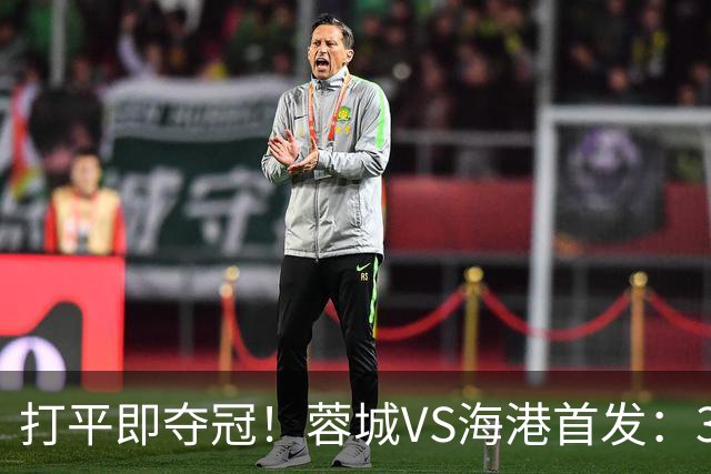 打平即夺冠！蓉城VS海港首发：3外援PK5外援 费利佩复出 韦林顿替补