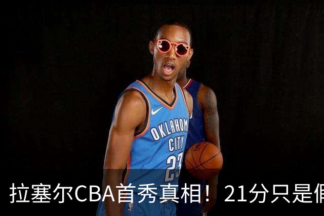 拉塞尔CBA首秀真相！21分只是假象，这一点才是被NBA放弃的根本原因！