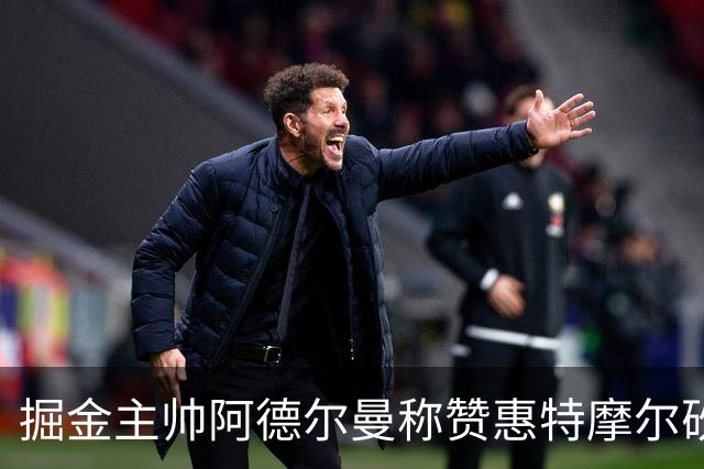 掘金主帅阿德尔曼称赞惠特摩尔砍17+4：日常训练积极&运动天赋劲爆