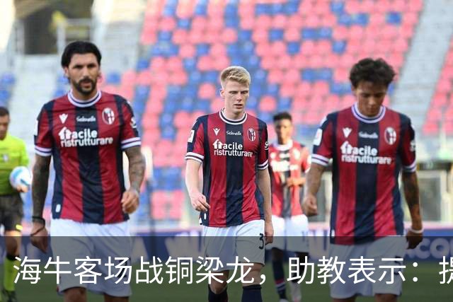 海牛客场战铜梁龙，助教表示：提前降级依旧轻装上阵全力出战