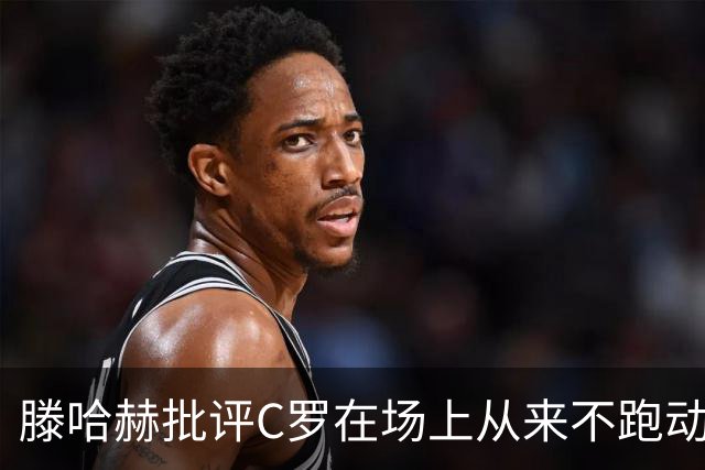 滕哈赫批评C罗在场上从来不跑动，称对方让全队失望，他对C罗的评价真实吗？巨星在场上该有特权吗？
