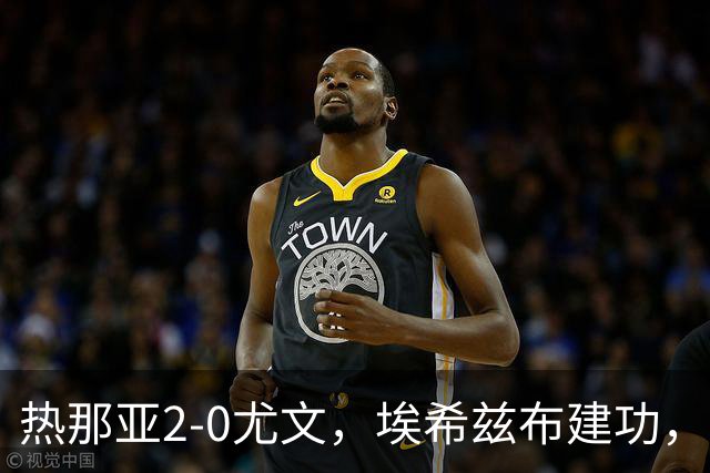 热那亚2-0尤文，埃希兹布建功，巴尔丹齐锁定胜局