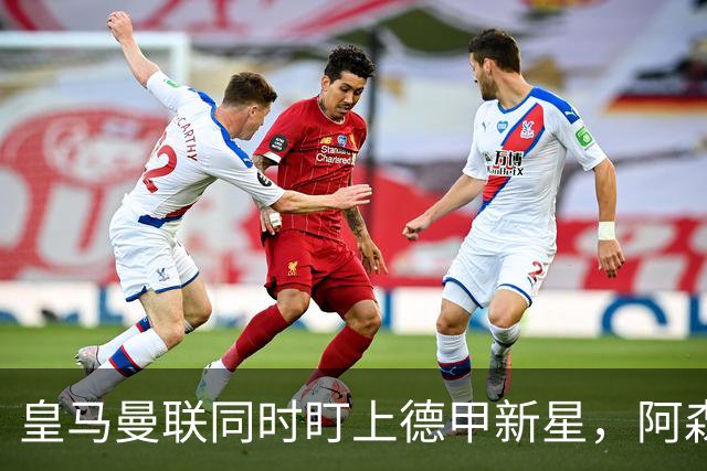 皇马曼联同时盯上德甲新星，阿森纳的长期考察要被截胡？