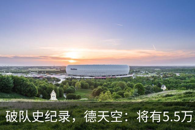 破队史纪录，德天空：将有5.5万人现场观战沙巴巴库vs多特