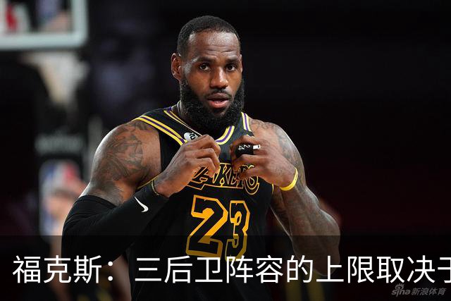 福克斯：三后卫阵容的上限取决于球队外线的投射表现
