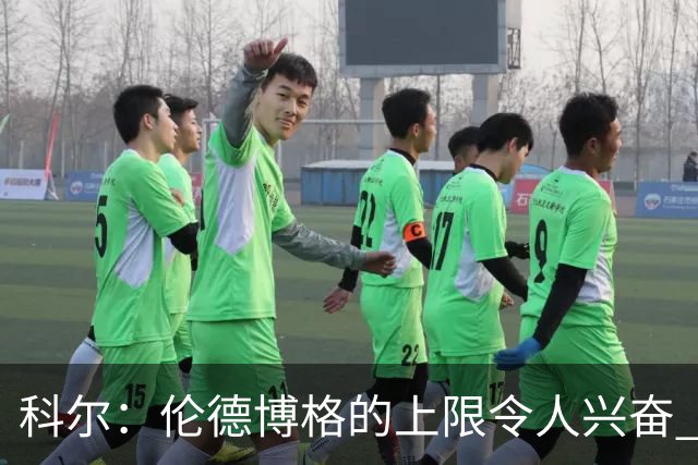 科尔：伦德博格的上限令人兴奋 我大概仍能指出10处他犯错的回合