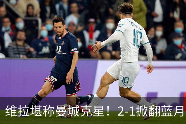 维拉堪称曼城克星！2-1掀翻蓝月亮终结7连胜，帮了阿森纳一把！