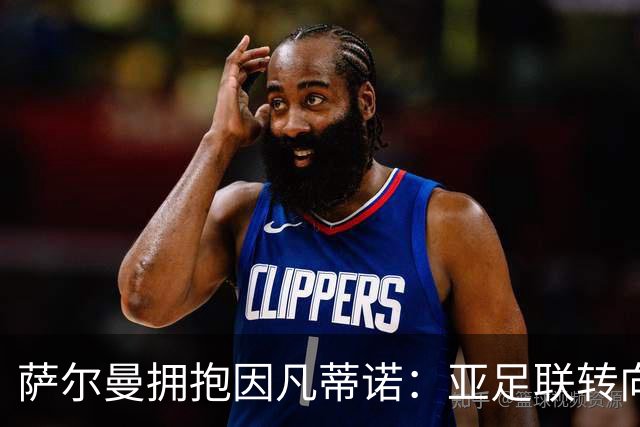 萨尔曼拥抱因凡蒂诺：亚足联转向背后的足球政治算计