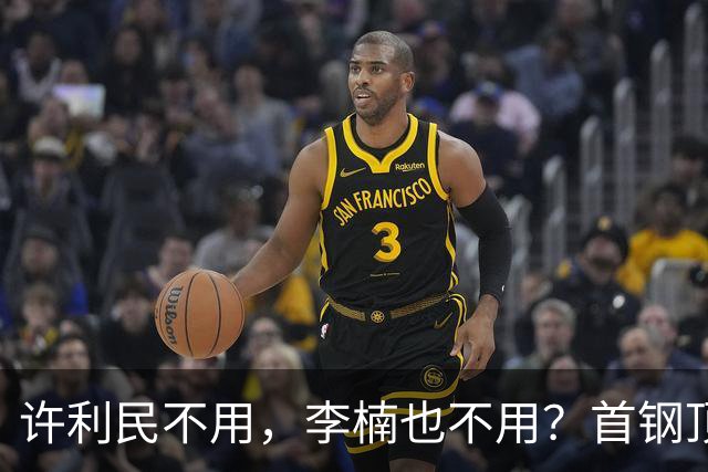 许利民不用，李楠也不用？首钢顶薪首秀只给8分钟，如此安排或另有深意