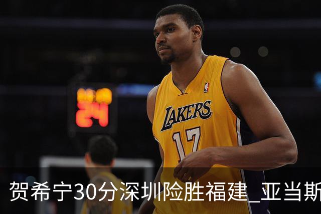 贺希宁30分深圳险胜福建 亚当斯砍36+13+12