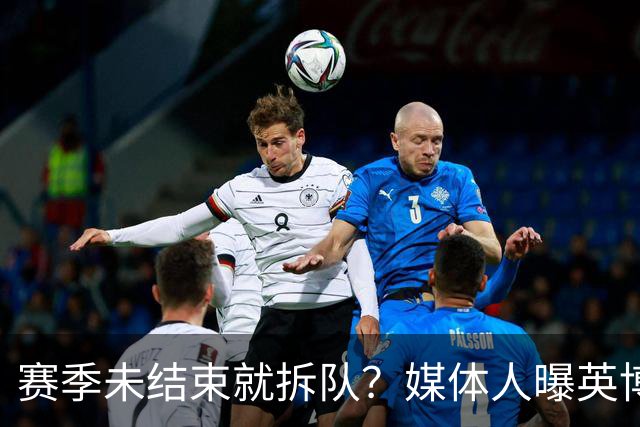 赛季未结束就拆队？媒体人曝英博两大外援将离队，一人看不上主帅