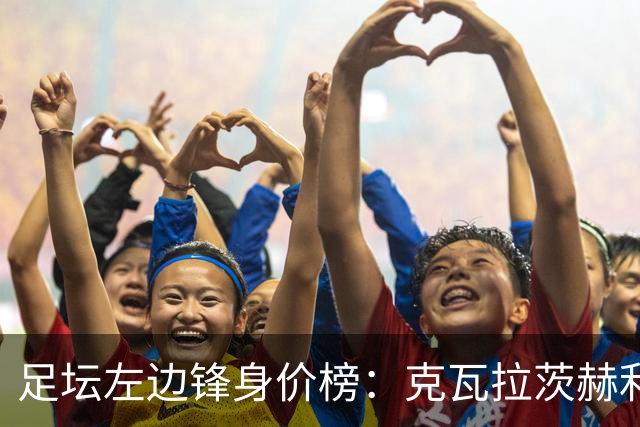 足坛左边锋身价榜：克瓦拉茨赫利亚居首，维尼修斯、巴尔科拉前三