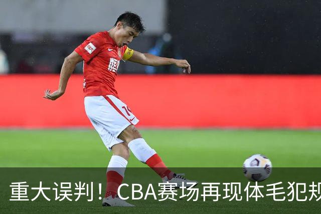 重大误判！CBA赛场再现体毛犯规，6大平台直播的重磅比赛闹笑话！
