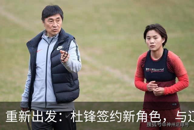 重新出发：杜锋签约新角色，与辽宁名帅共襄盛举