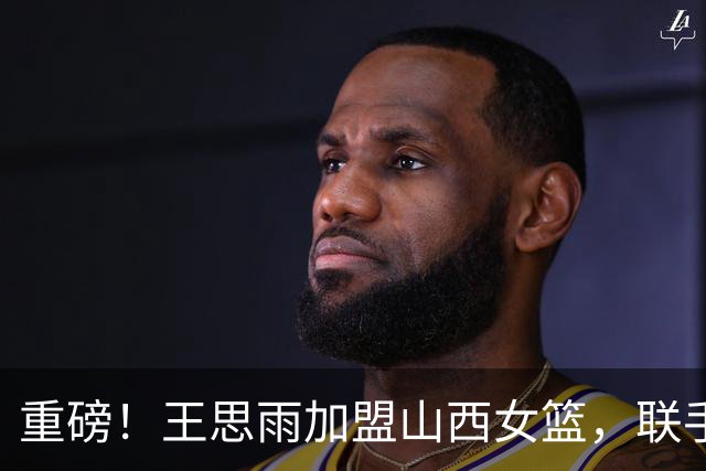 重磅！王思雨加盟山西女篮，联手李月汝坎贝奇，四川女篮遭拆解！