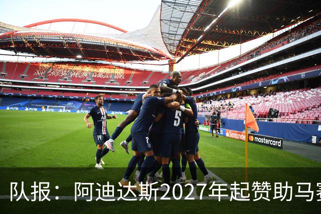 队报：阿迪达斯2027年起赞助马赛，年付最高3500万欧