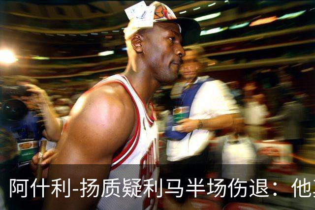 阿什利-扬质疑利马半场伤退：他真的受伤了吗？我不确定