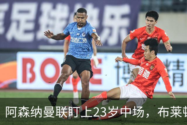 阿森纳曼联盯上23岁中场，布莱顿却想先续约