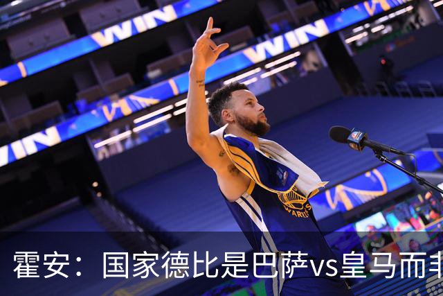 霍安：国家德比是巴萨vs皇马而非亚马尔vs姆巴佩 我们有争冠实力