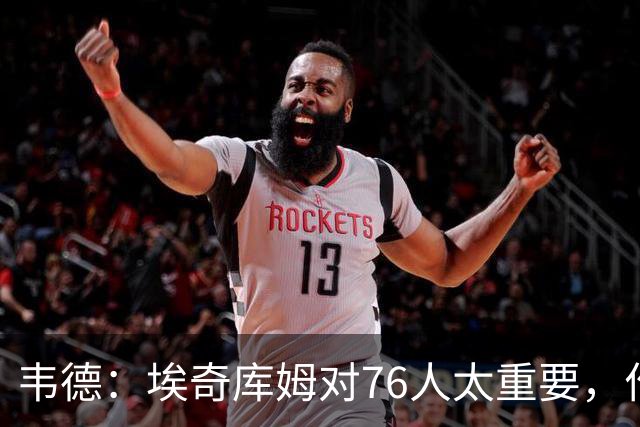 韦德：埃奇库姆对76人太重要，作用远非数据能体现
