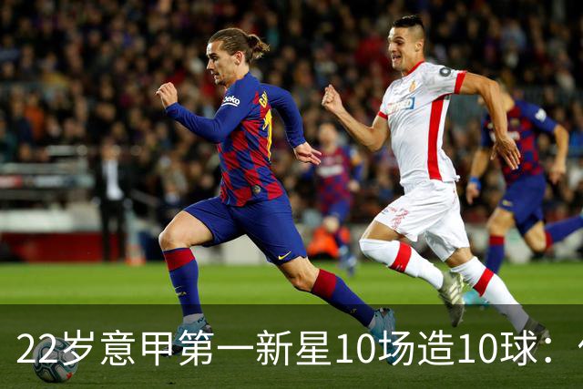 22岁意甲第一新星10场造10球：他是梅西10号接班人，也是皇马未来之选