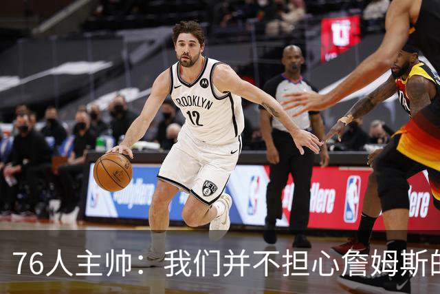 76人主帅：我们并不担心詹姆斯的身体状况，因为他没有出现明显不适