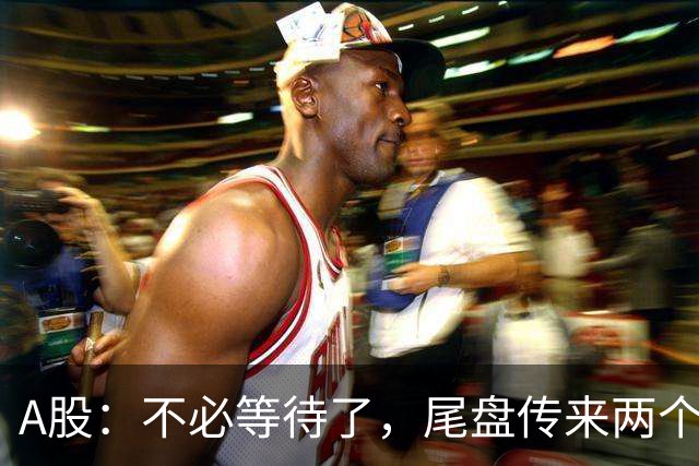 A股：不必等待了，尾盘传来两个信息，明天，周二或将这样走！