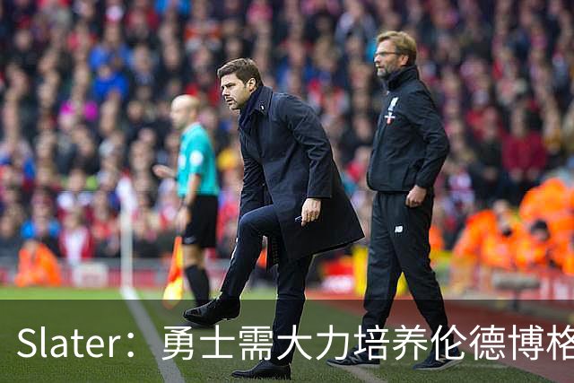 Slater：勇士需大力培养伦德博格 过去很多队内新秀都没得到机会