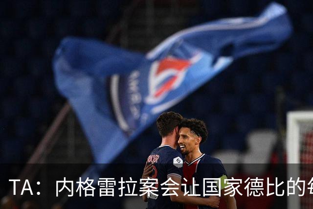 TA：内格雷拉案会让国家德比的每次吹罚，都会被球迷带着偏见审视