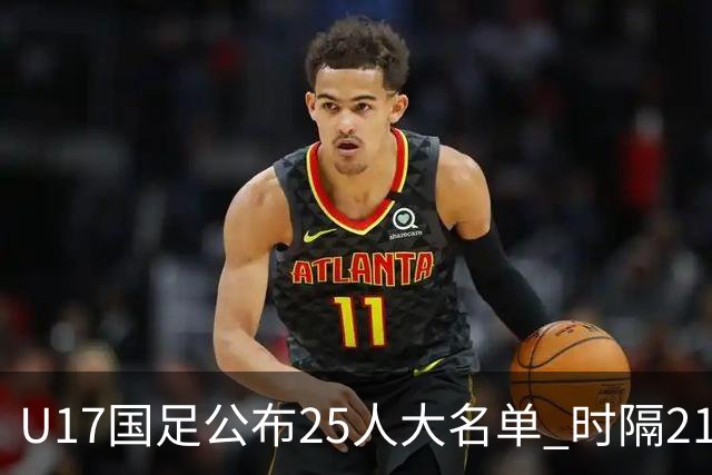 U17国足公布25人大名单 时隔21年将再战世少赛