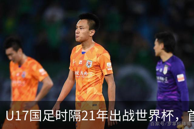 U17国足时隔21年出战世界杯，首战遭遇西班牙队，争取杀进淘汰赛